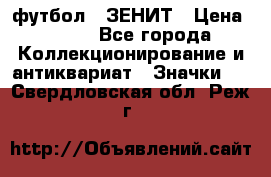 1.1) футбол : ЗЕНИТ › Цена ­ 499 - Все города Коллекционирование и антиквариат » Значки   . Свердловская обл.,Реж г.